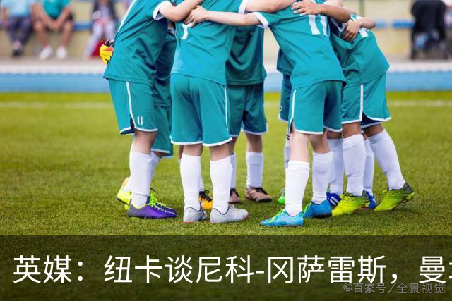 英媒：纽卡谈尼科-冈萨雷斯，曼城愿放人筹资签恩佐
